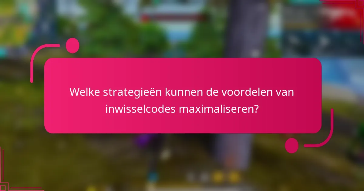 Welke strategieën kunnen de voordelen van inwisselcodes maximaliseren?